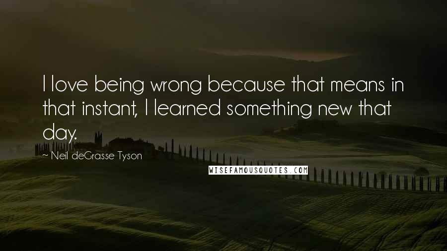 Neil DeGrasse Tyson Quotes: I love being wrong because that means in that instant, I learned something new that day.