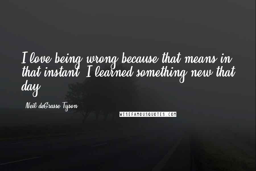 Neil DeGrasse Tyson Quotes: I love being wrong because that means in that instant, I learned something new that day.