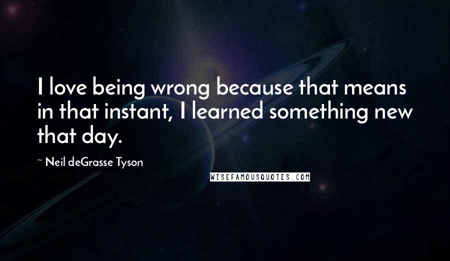 Neil DeGrasse Tyson Quotes: I love being wrong because that means in that instant, I learned something new that day.