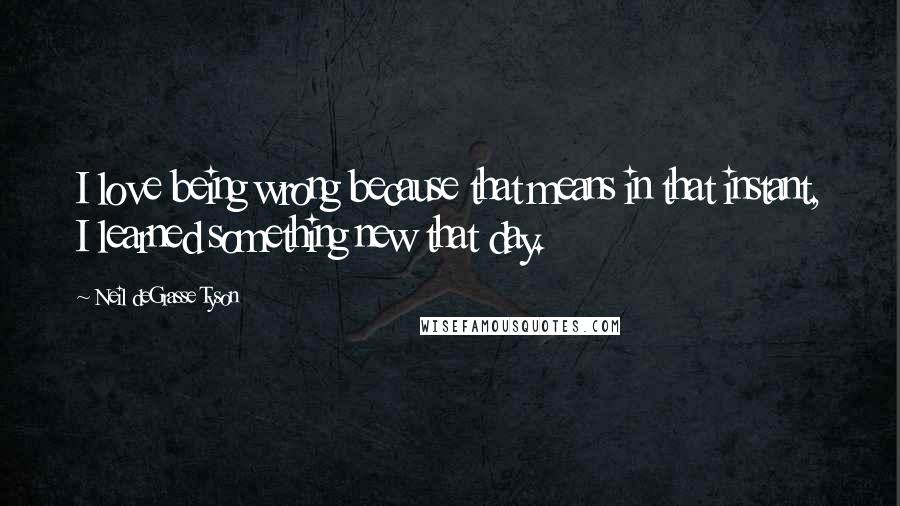 Neil DeGrasse Tyson Quotes: I love being wrong because that means in that instant, I learned something new that day.