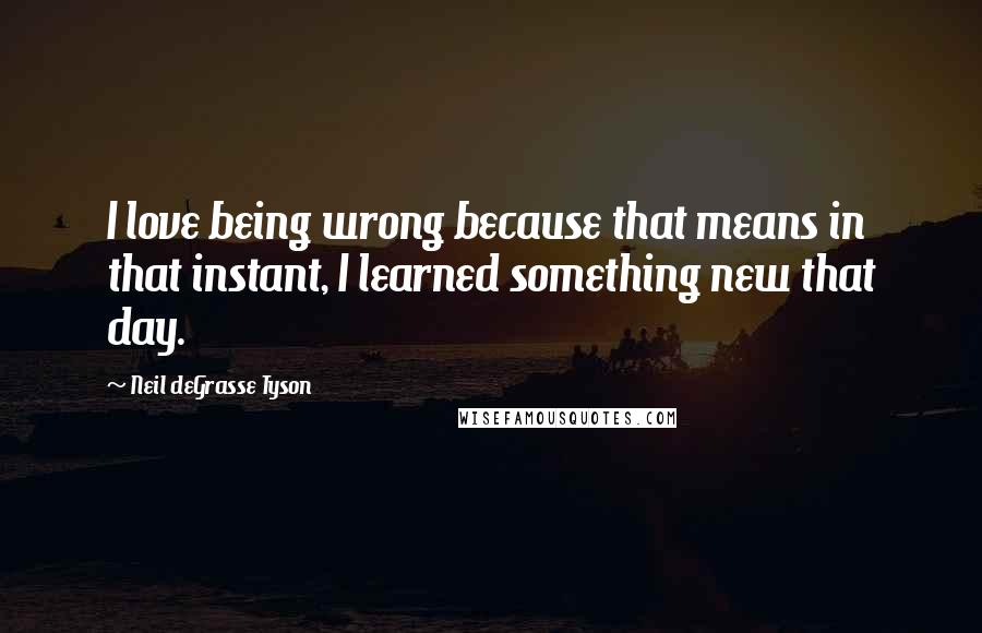 Neil DeGrasse Tyson Quotes: I love being wrong because that means in that instant, I learned something new that day.