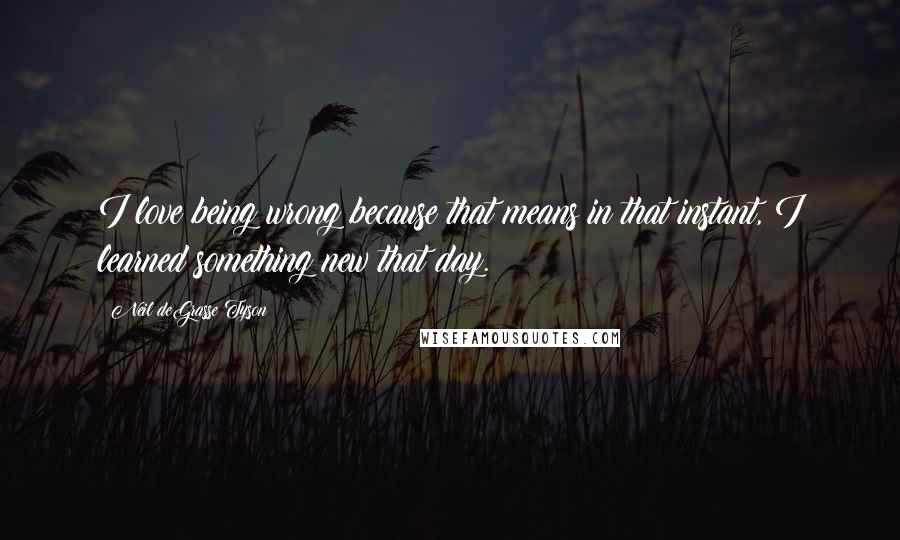 Neil DeGrasse Tyson Quotes: I love being wrong because that means in that instant, I learned something new that day.