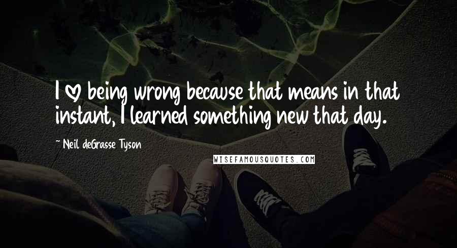 Neil DeGrasse Tyson Quotes: I love being wrong because that means in that instant, I learned something new that day.