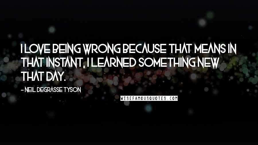 Neil DeGrasse Tyson Quotes: I love being wrong because that means in that instant, I learned something new that day.