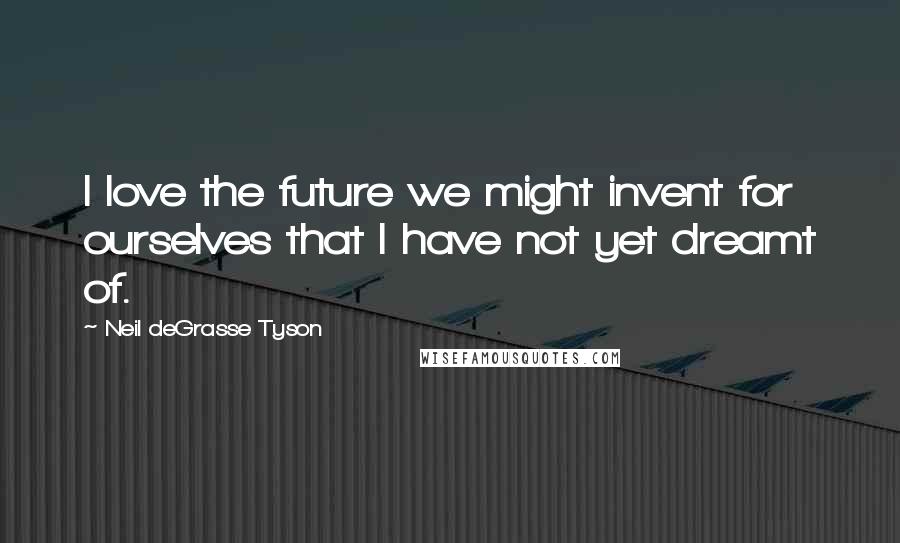 Neil DeGrasse Tyson Quotes: I love the future we might invent for ourselves that I have not yet dreamt of.