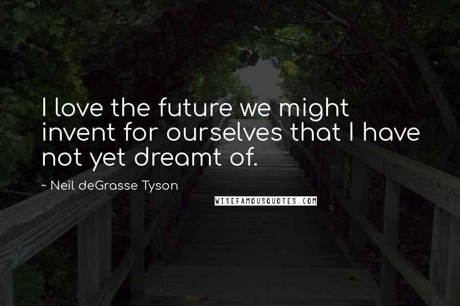 Neil DeGrasse Tyson Quotes: I love the future we might invent for ourselves that I have not yet dreamt of.