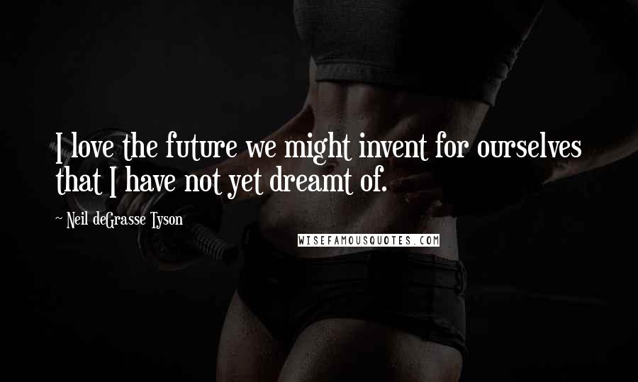 Neil DeGrasse Tyson Quotes: I love the future we might invent for ourselves that I have not yet dreamt of.