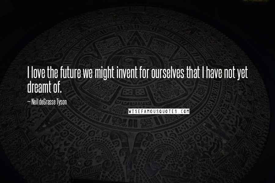 Neil DeGrasse Tyson Quotes: I love the future we might invent for ourselves that I have not yet dreamt of.