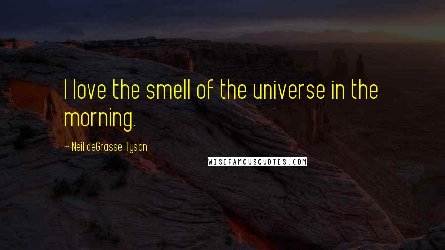 Neil DeGrasse Tyson Quotes: I love the smell of the universe in the morning.