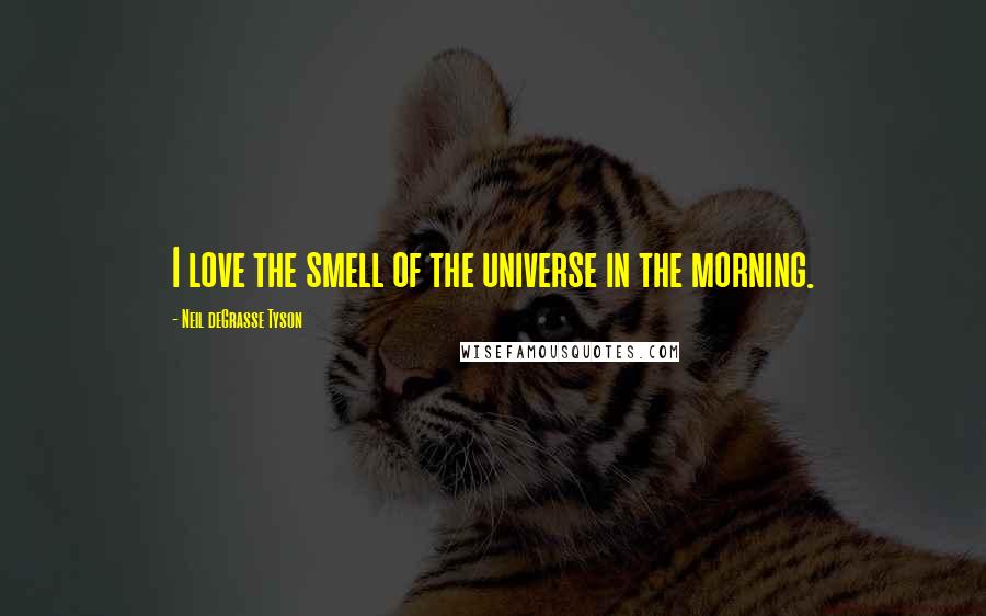 Neil DeGrasse Tyson Quotes: I love the smell of the universe in the morning.