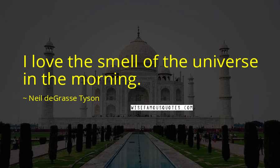 Neil DeGrasse Tyson Quotes: I love the smell of the universe in the morning.