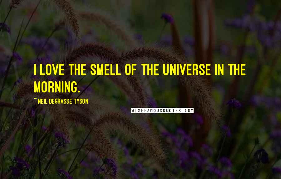 Neil DeGrasse Tyson Quotes: I love the smell of the universe in the morning.