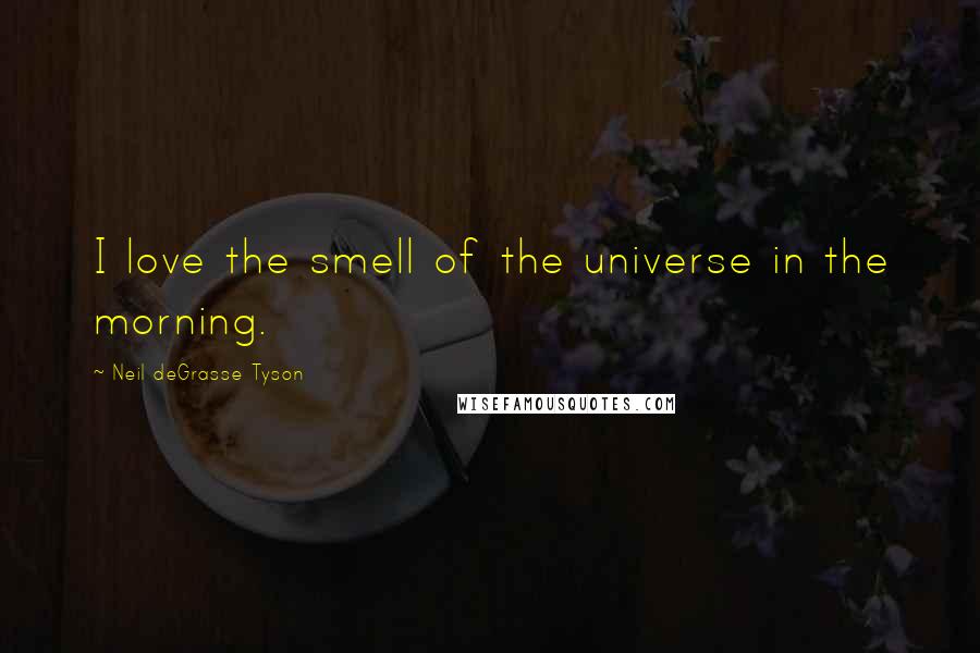 Neil DeGrasse Tyson Quotes: I love the smell of the universe in the morning.