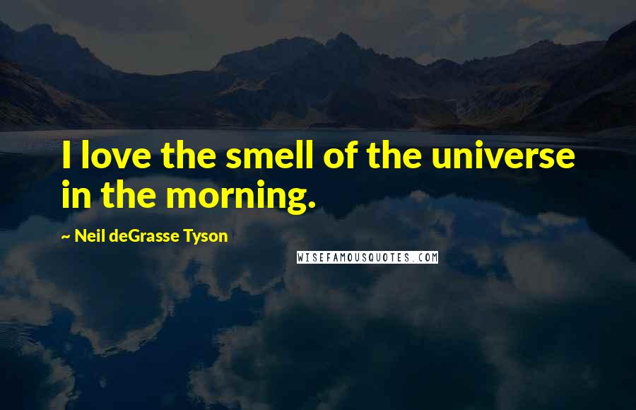 Neil DeGrasse Tyson Quotes: I love the smell of the universe in the morning.