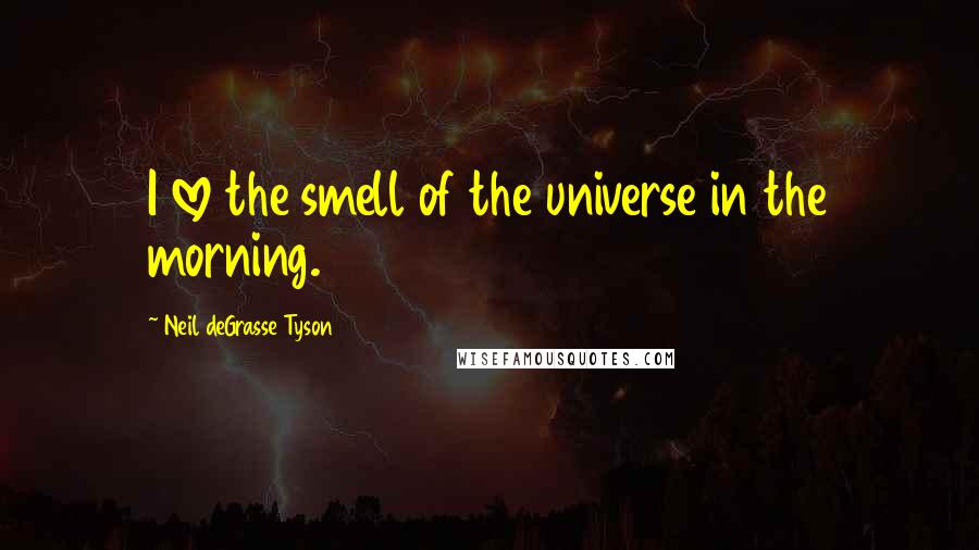 Neil DeGrasse Tyson Quotes: I love the smell of the universe in the morning.