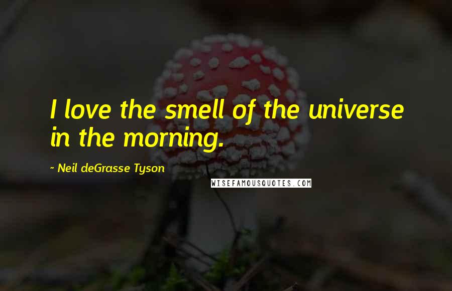 Neil DeGrasse Tyson Quotes: I love the smell of the universe in the morning.