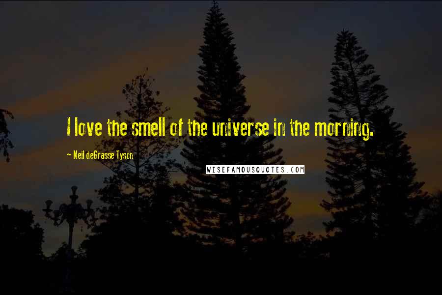 Neil DeGrasse Tyson Quotes: I love the smell of the universe in the morning.