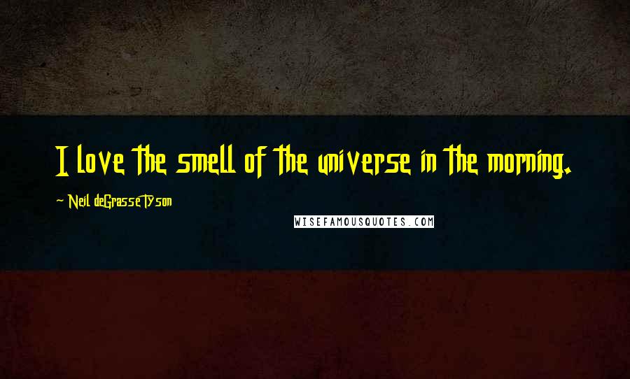 Neil DeGrasse Tyson Quotes: I love the smell of the universe in the morning.