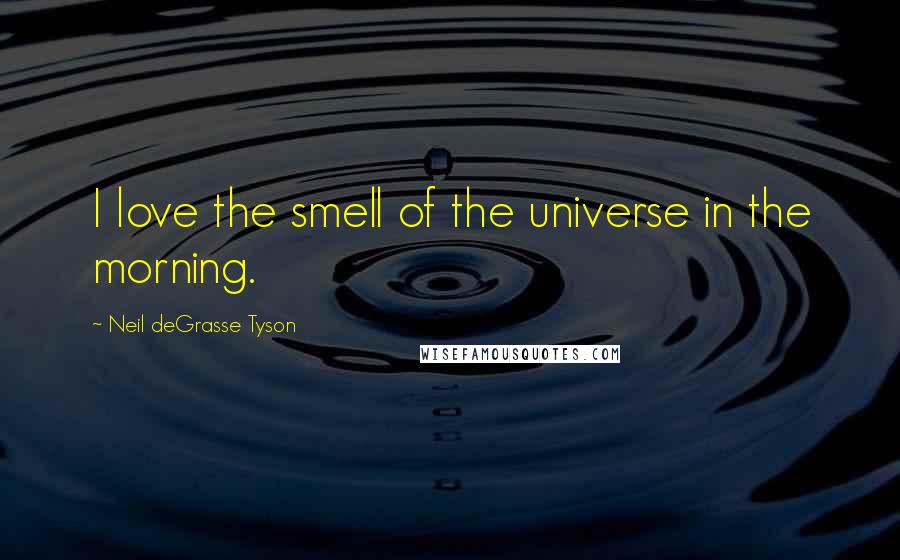 Neil DeGrasse Tyson Quotes: I love the smell of the universe in the morning.