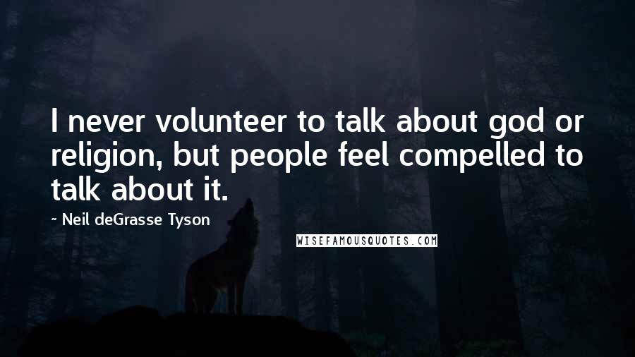 Neil DeGrasse Tyson Quotes: I never volunteer to talk about god or religion, but people feel compelled to talk about it.