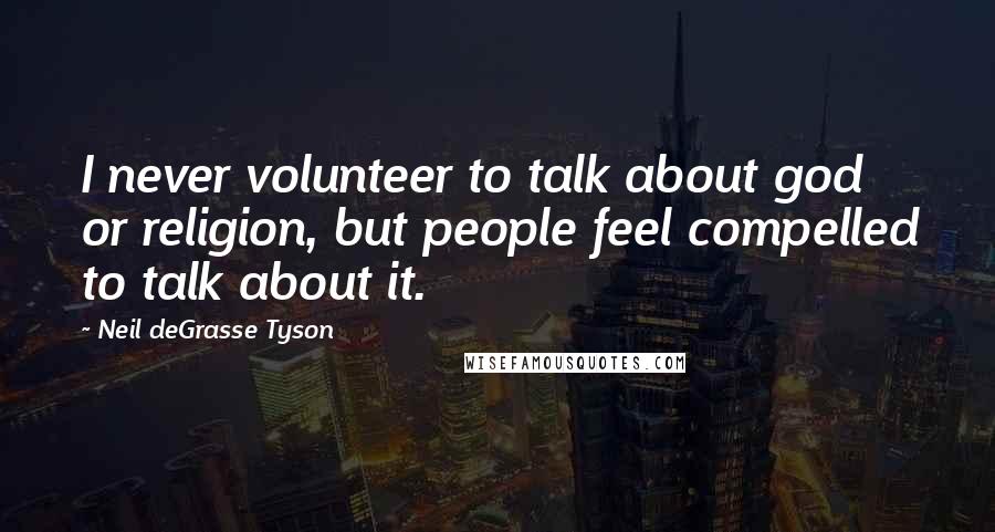 Neil DeGrasse Tyson Quotes: I never volunteer to talk about god or religion, but people feel compelled to talk about it.