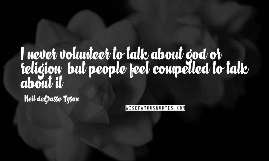 Neil DeGrasse Tyson Quotes: I never volunteer to talk about god or religion, but people feel compelled to talk about it.