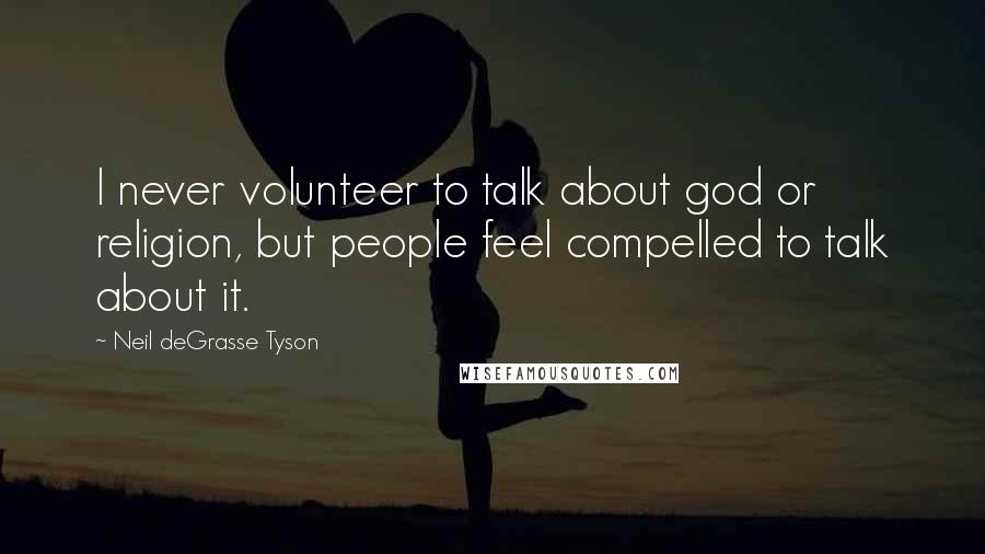 Neil DeGrasse Tyson Quotes: I never volunteer to talk about god or religion, but people feel compelled to talk about it.