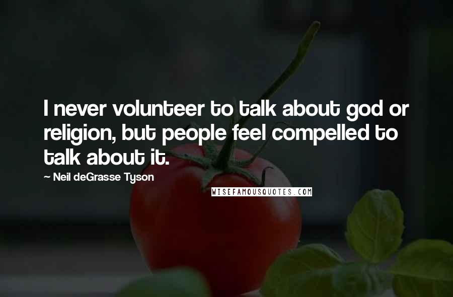 Neil DeGrasse Tyson Quotes: I never volunteer to talk about god or religion, but people feel compelled to talk about it.