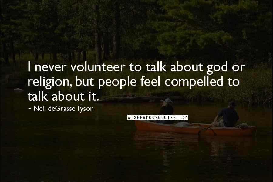 Neil DeGrasse Tyson Quotes: I never volunteer to talk about god or religion, but people feel compelled to talk about it.