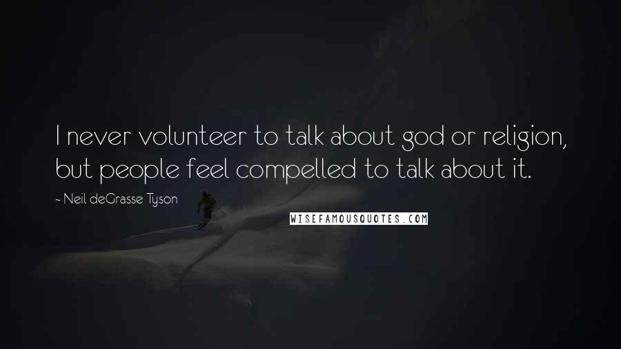 Neil DeGrasse Tyson Quotes: I never volunteer to talk about god or religion, but people feel compelled to talk about it.