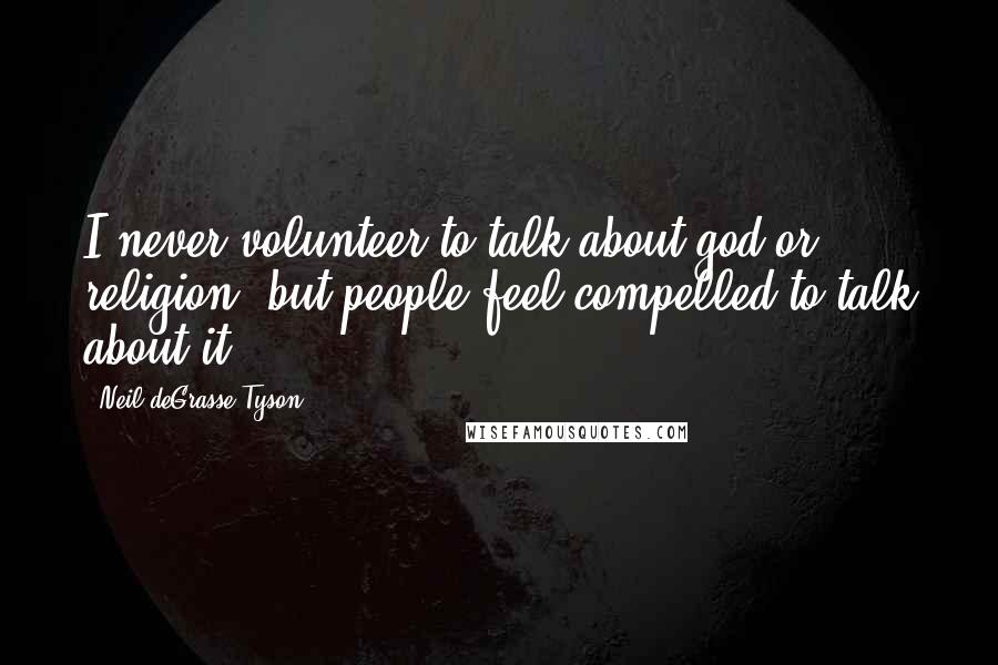 Neil DeGrasse Tyson Quotes: I never volunteer to talk about god or religion, but people feel compelled to talk about it.