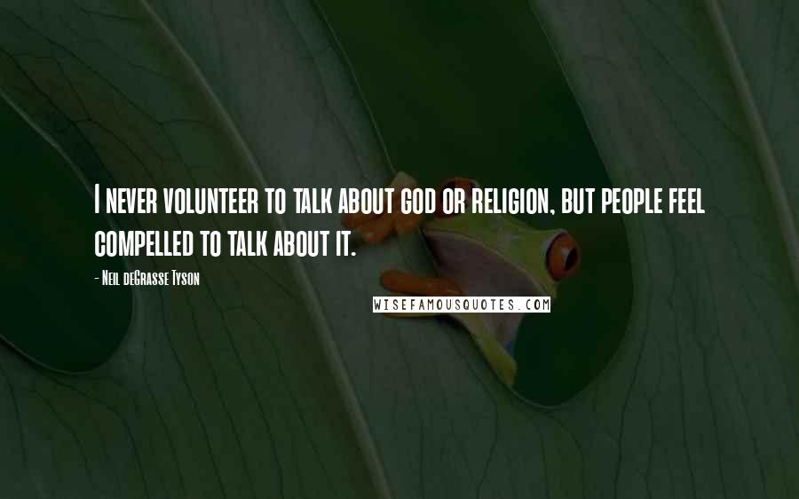 Neil DeGrasse Tyson Quotes: I never volunteer to talk about god or religion, but people feel compelled to talk about it.