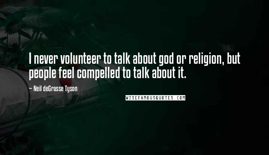 Neil DeGrasse Tyson Quotes: I never volunteer to talk about god or religion, but people feel compelled to talk about it.