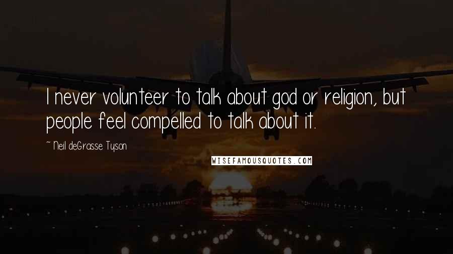 Neil DeGrasse Tyson Quotes: I never volunteer to talk about god or religion, but people feel compelled to talk about it.