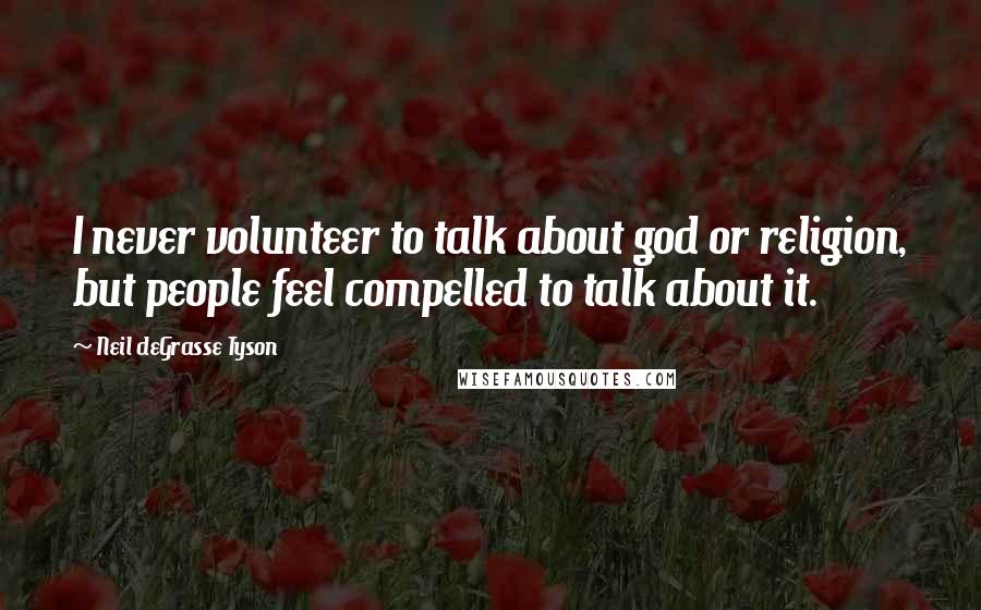 Neil DeGrasse Tyson Quotes: I never volunteer to talk about god or religion, but people feel compelled to talk about it.