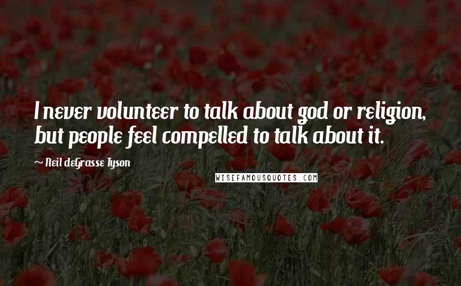 Neil DeGrasse Tyson Quotes: I never volunteer to talk about god or religion, but people feel compelled to talk about it.