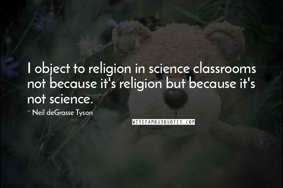 Neil DeGrasse Tyson Quotes: I object to religion in science classrooms not because it's religion but because it's not science.