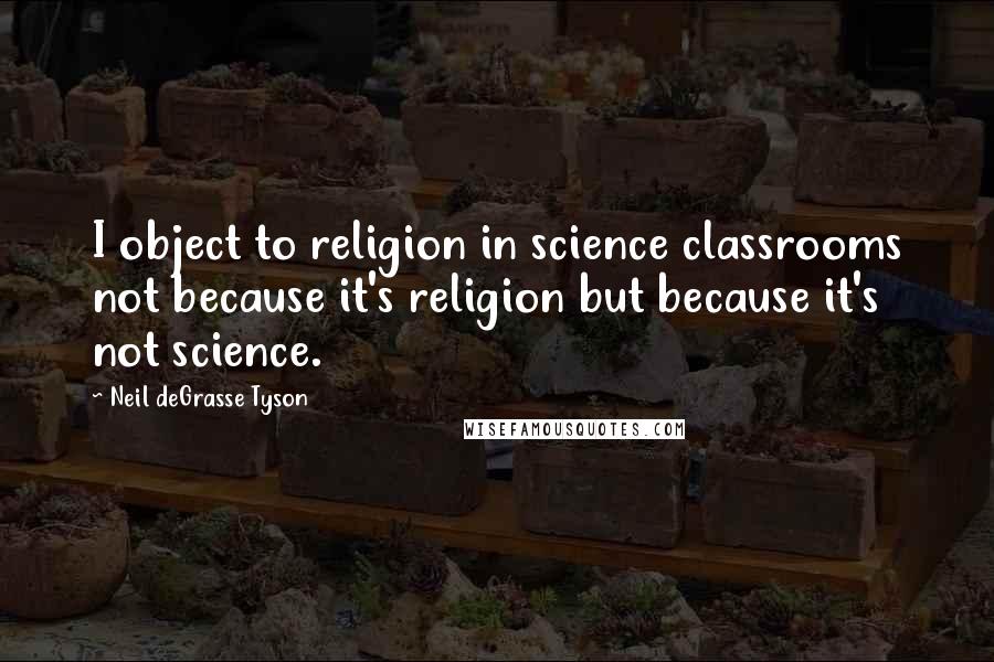 Neil DeGrasse Tyson Quotes: I object to religion in science classrooms not because it's religion but because it's not science.