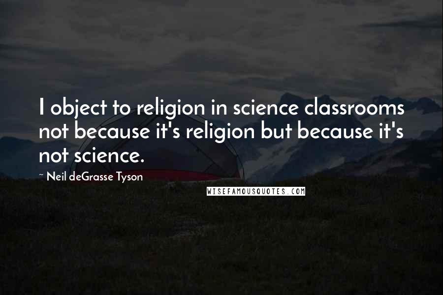 Neil DeGrasse Tyson Quotes: I object to religion in science classrooms not because it's religion but because it's not science.