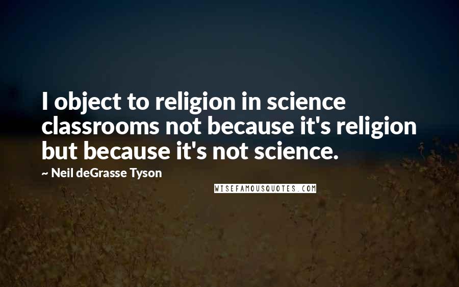 Neil DeGrasse Tyson Quotes: I object to religion in science classrooms not because it's religion but because it's not science.