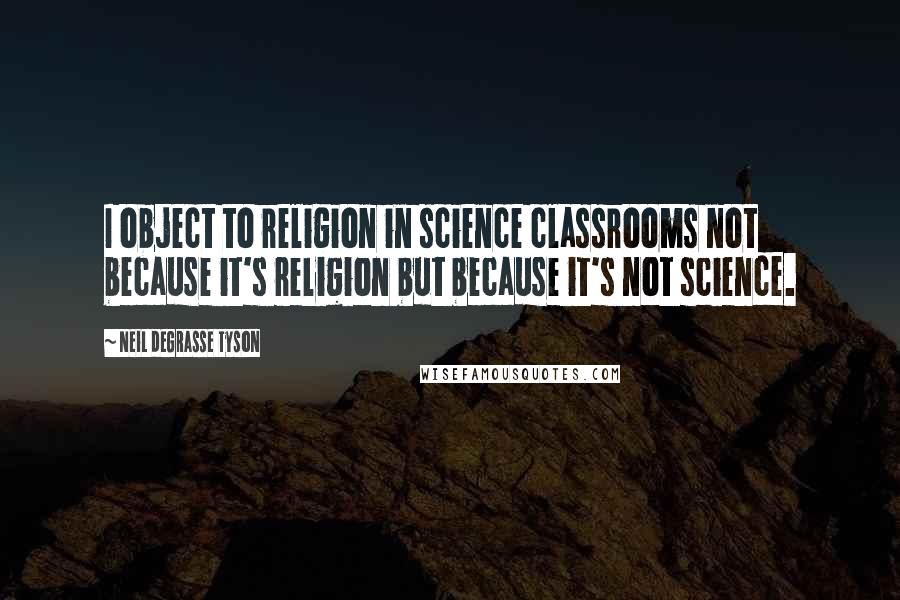 Neil DeGrasse Tyson Quotes: I object to religion in science classrooms not because it's religion but because it's not science.