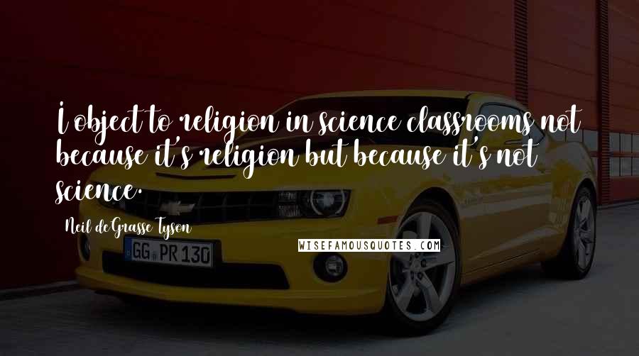 Neil DeGrasse Tyson Quotes: I object to religion in science classrooms not because it's religion but because it's not science.