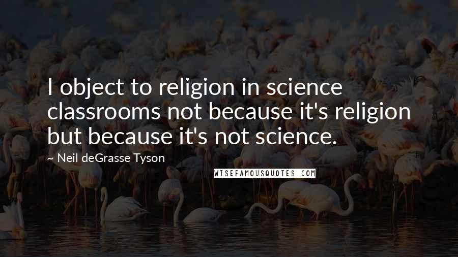 Neil DeGrasse Tyson Quotes: I object to religion in science classrooms not because it's religion but because it's not science.