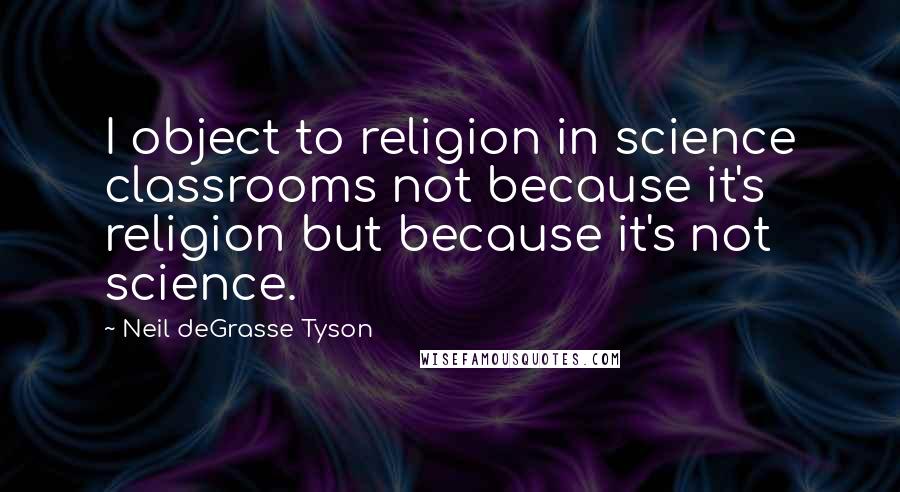 Neil DeGrasse Tyson Quotes: I object to religion in science classrooms not because it's religion but because it's not science.