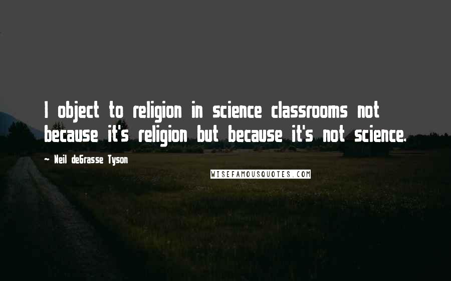 Neil DeGrasse Tyson Quotes: I object to religion in science classrooms not because it's religion but because it's not science.