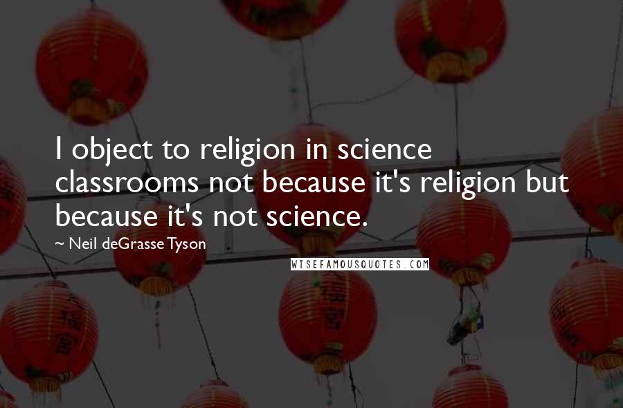 Neil DeGrasse Tyson Quotes: I object to religion in science classrooms not because it's religion but because it's not science.