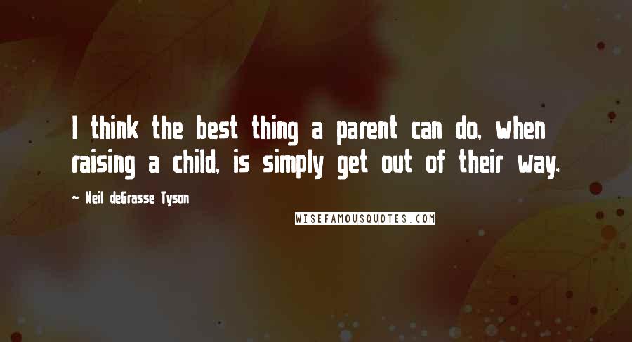 Neil DeGrasse Tyson Quotes: I think the best thing a parent can do, when raising a child, is simply get out of their way.