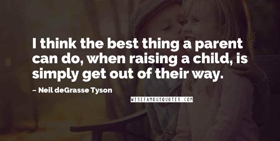 Neil DeGrasse Tyson Quotes: I think the best thing a parent can do, when raising a child, is simply get out of their way.