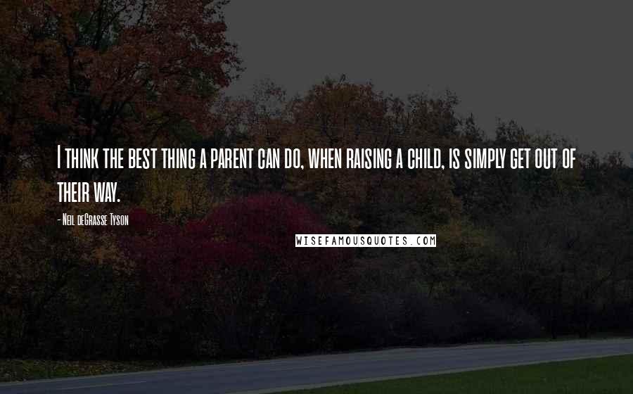 Neil DeGrasse Tyson Quotes: I think the best thing a parent can do, when raising a child, is simply get out of their way.