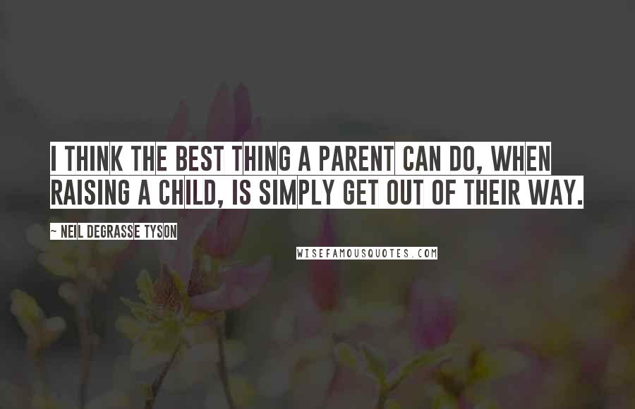 Neil DeGrasse Tyson Quotes: I think the best thing a parent can do, when raising a child, is simply get out of their way.